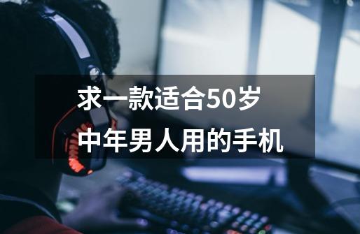 求一款适合50岁中年男人用的手机-第1张-游戏信息-龙启网