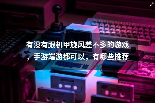 有没有跟机甲旋风差不多的游戏,手游端游都可以,有哪些推荐-第1张-游戏信息-龙启网
