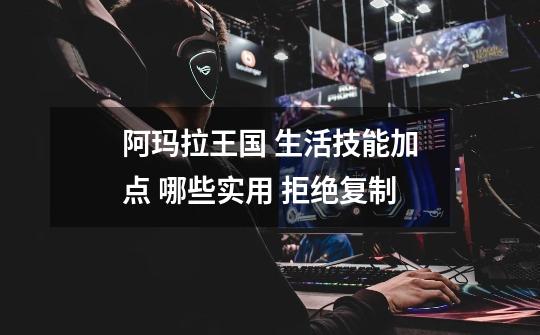 阿玛拉王国 生活技能加点 哪些实用 拒绝复制-第1张-游戏信息-龙启网