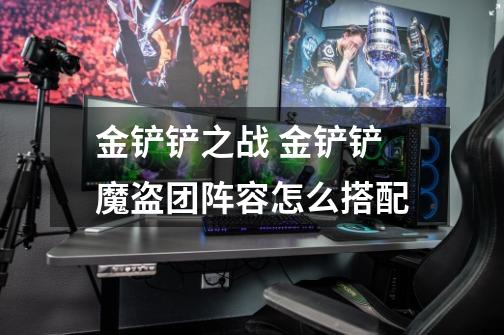 金铲铲之战 金铲铲魔盗团阵容怎么搭配-第1张-游戏信息-龙启网