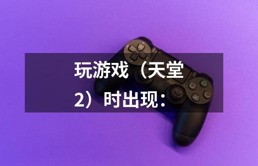 玩游戏（天堂2）时出现：-第1张-游戏信息-龙启网