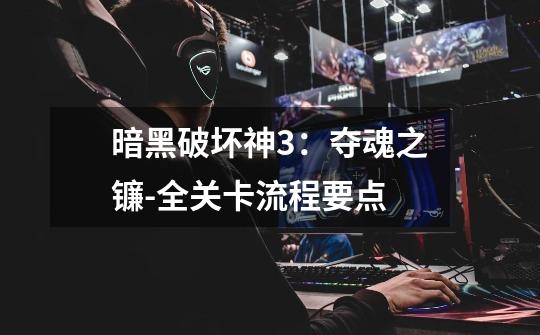 暗黑破坏神3:夺魂之镰-全关卡流程要点-第1张-游戏信息-龙启网