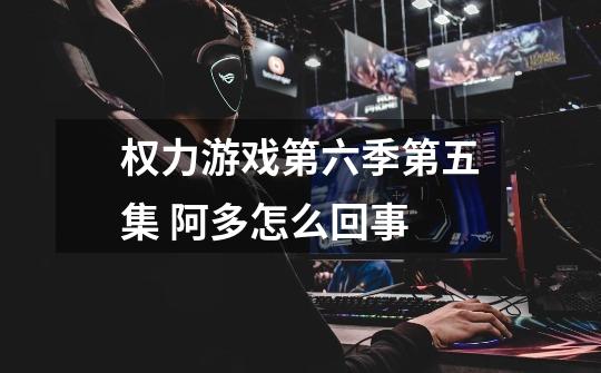 权力游戏第六季第五集 阿多怎么回事-第1张-游戏信息-龙启网