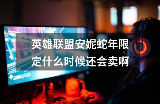 英雄联盟安妮蛇年限定什么时候还会卖啊-第1张-游戏信息-龙启网