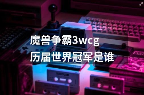 魔兽争霸3wcg历届世界冠军是谁-第1张-游戏信息-龙启网