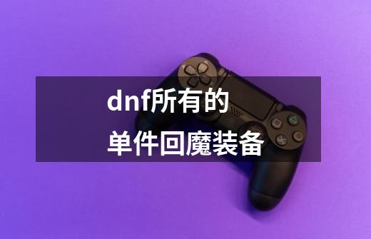 dnf所有的单件回魔装备-第1张-游戏信息-龙启网