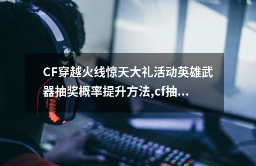 CF穿越火线惊天大礼活动英雄武器抽奖概率提升方法,cf抽奖哪里抽-第1张-游戏信息-龙启网