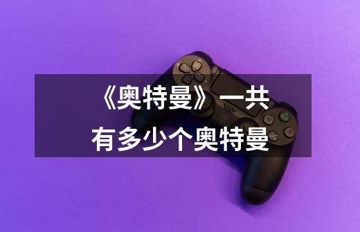 《奥特曼》一共有多少个奥特曼-第1张-游戏信息-龙启网