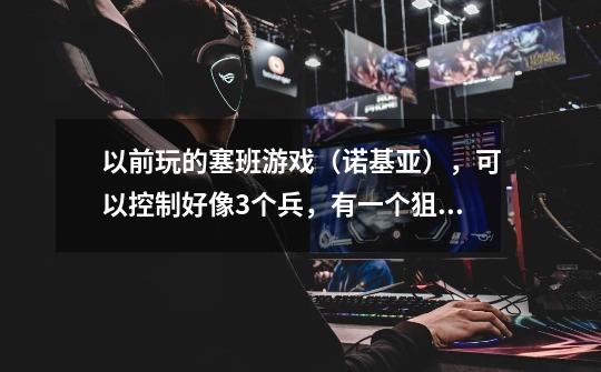 以前玩的塞班游戏（诺基亚），可以控制好像3个兵，有一个狙击，也可扔手雷，去过关，这是什么游戏-第1张-游戏信息-龙启网