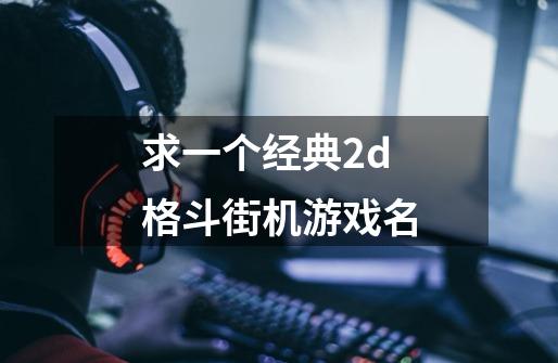 求一个经典2d格斗街机游戏名-第1张-游戏信息-龙启网