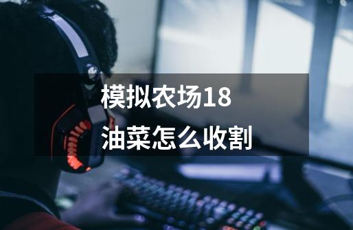 模拟农场18油菜怎么收割-第1张-游戏信息-龙启网