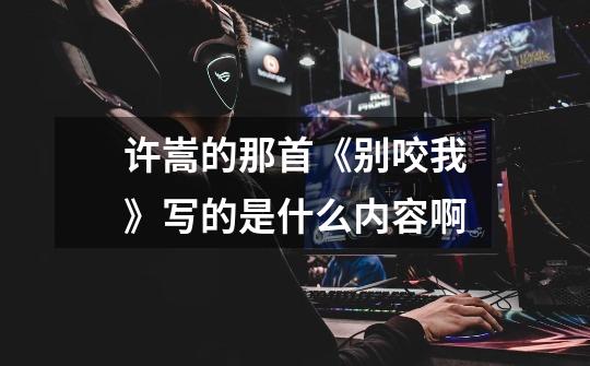 许嵩的那首《别咬我》写的是什么内容啊-第1张-游戏信息-龙启网