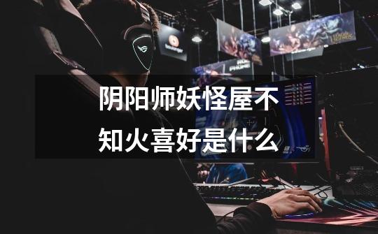 阴阳师妖怪屋不知火喜好是什么-第1张-游戏信息-龙启网