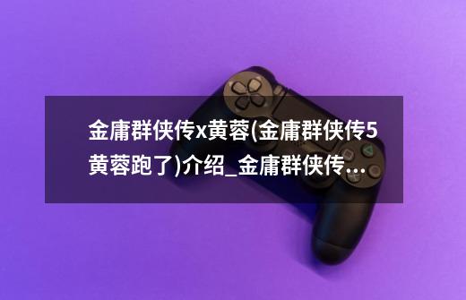 金庸群侠传x黄蓉(金庸群侠传5黄蓉跑了)介绍_金庸群侠传x黄蓉(金庸群侠传5黄蓉跑了)是什么-第1张-游戏信息-龙启网