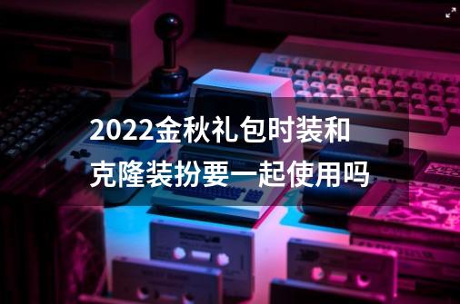 2022金秋礼包时装和克隆装扮要一起使用吗-第1张-游戏信息-龙启网