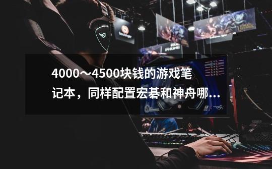 4000～4500块钱的游戏笔记本，同样配置宏碁和神舟哪个好-第1张-游戏信息-龙启网