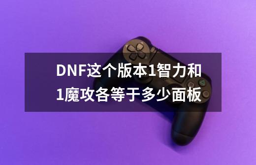 DNF这个版本1智力和1魔攻各等于多少面板-第1张-游戏信息-龙启网