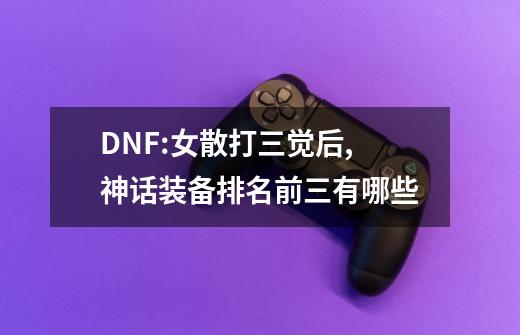 DNF:女散打三觉后,神话装备排名前三有哪些-第1张-游戏信息-龙启网