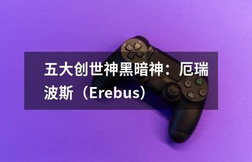 五大创世神黑暗神:厄瑞波斯(Erebus)-第1张-游戏信息-龙启网