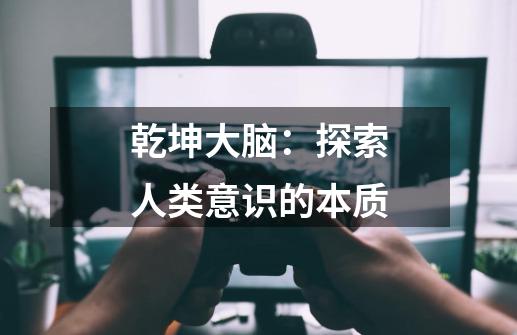 乾坤大脑:探索人类意识的本质-第1张-游戏信息-龙启网