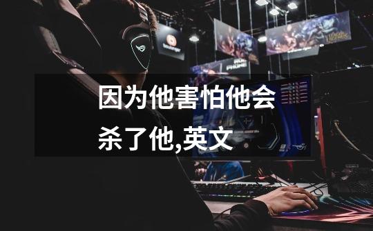 因为他害怕他会杀了他,英文-第1张-游戏信息-龙启网