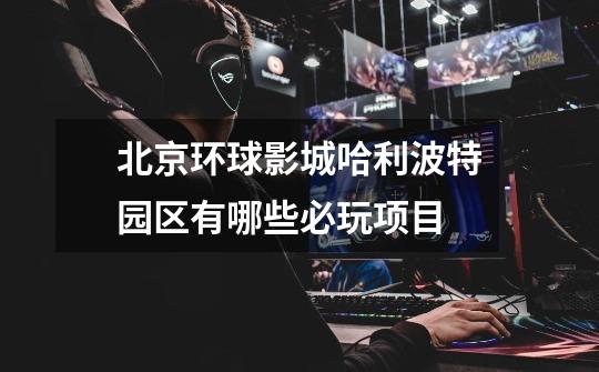 北京环球影城哈利波特园区有哪些必玩项目-第1张-游戏信息-龙启网