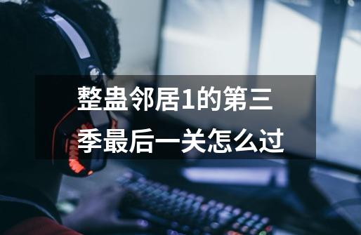 整蛊邻居1的第三季最后一关怎么过-第1张-游戏信息-龙启网