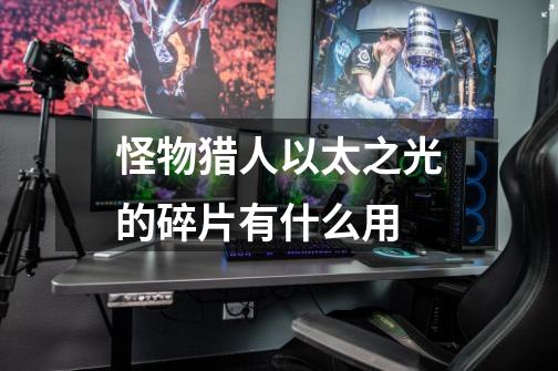 怪物猎人以太之光的碎片有什么用-第1张-游戏信息-龙启网