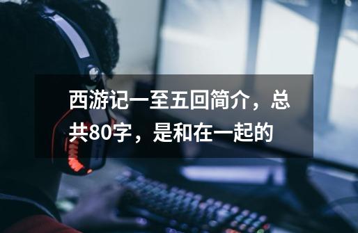 西游记一至五回简介,总共80字,是和在一起的-第1张-游戏信息-龙启网
