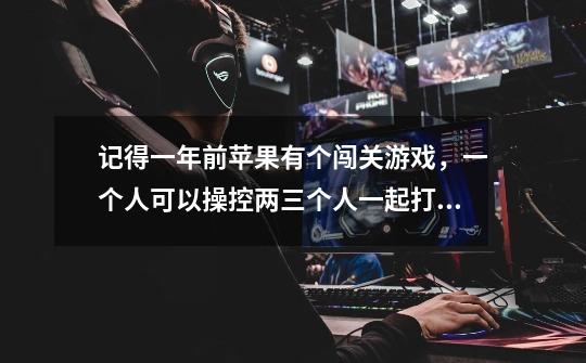 记得一年前苹果有个闯关游戏，一个人可以操控两三个人一起打，有个女的可以加血的，有个大力士，还有个枪-第1张-游戏信息-龙启网
