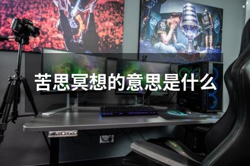 苦思冥想的意思是什么-第1张-游戏信息-龙启网
