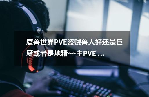 魔兽世界PVE盗贼兽人好还是巨魔或者是地精~~主PVE 想知道这三个哪个种族天赋对贼的帮助大-第1张-游戏信息-龙启网