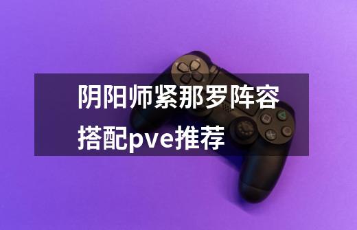 阴阳师紧那罗阵容搭配pve推荐-第1张-游戏信息-龙启网