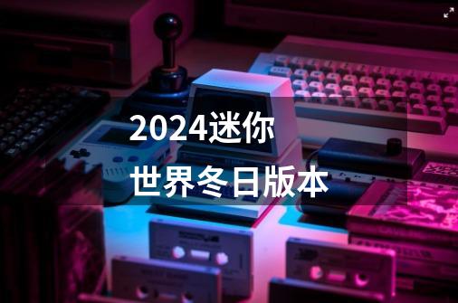 2024迷你世界冬日版本-第1张-游戏信息-龙启网