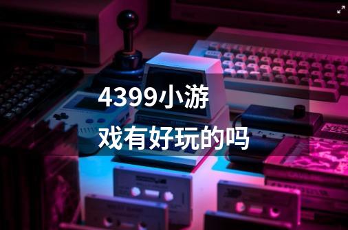 4399小游戏有好玩的吗-第1张-游戏信息-龙启网
