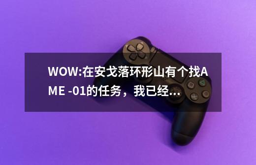 WOW:在安戈落环形山有个找AME -0.1的任务,我已经找到了那只猩猩,可是它要秘银外壳那个东西在那啊-第1张-游戏信息-龙启网