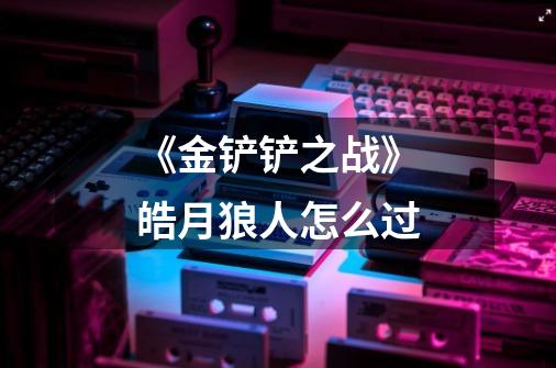 《金铲铲之战》皓月狼人怎么过-第1张-游戏信息-龙启网