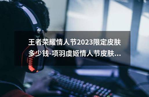王者荣耀情人节2023限定皮肤多少钱-项羽虞姬情人节皮肤价格介绍-第1张-游戏信息-龙启网