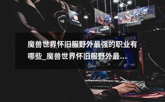 魔兽世界怀旧服野外最强的职业有哪些_魔兽世界怀旧服野外最强的职业介绍-第1张-游戏信息-龙启网