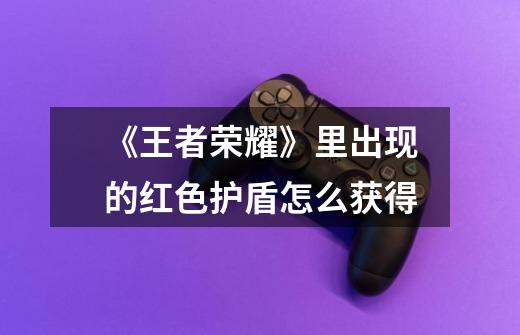 《王者荣耀》里出现的红色护盾怎么获得-第1张-游戏信息-龙启网