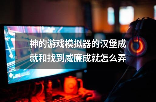 神的游戏模拟器的汉堡成就和找到威廉成就怎么弄-第1张-游戏信息-龙启网