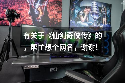 有关于《仙剑奇侠传》的，帮忙想个网名，谢谢！-第1张-游戏信息-龙启网