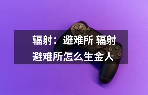 辐射:避难所 辐射避难所怎么生金人-第1张-游戏信息-龙启网