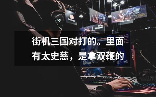 街机三国对打的。里面有太史慈,是拿双鞭的-第1张-游戏信息-龙启网
