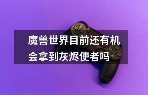 魔兽世界目前还有机会拿到灰烬使者吗-第1张-游戏信息-龙启网