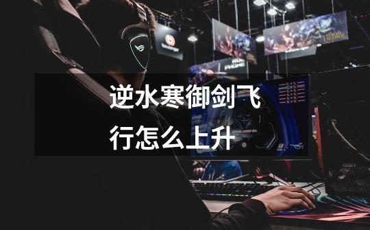 逆水寒御剑飞行怎么上升-第1张-游戏信息-龙启网