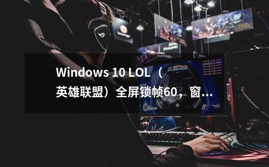 Windows 10 LOL(英雄联盟)全屏锁帧60,窗口模式正常的解决方法-第1张-游戏信息-龙启网