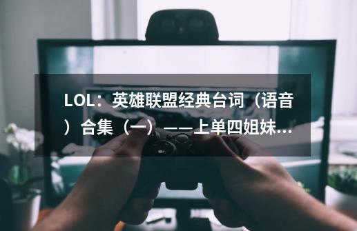 LOL:英雄联盟经典台词(语音)合集(一)——上单四姐妹篇-第1张-游戏信息-龙启网