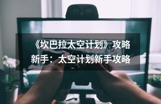 《坎巴拉太空计划》攻略新手:太空计划新手攻略-第1张-游戏信息-龙启网