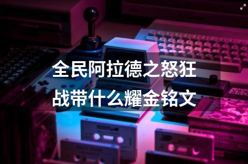 全民阿拉德之怒狂战带什么耀金铭文-第1张-游戏信息-龙启网